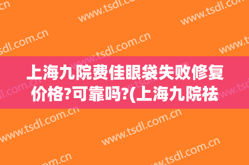 上海九院费佳眼袋失败修复价格?可靠吗?(上海九院祛眼袋手术价格表)