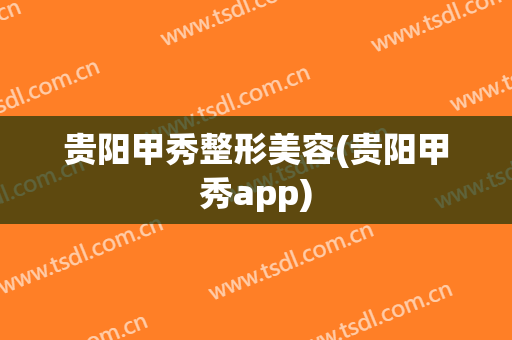 贵阳甲秀整形美容(贵阳甲秀app)