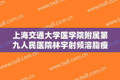 上海交通大学医学院附属第九人民医院林宇射频溶脂瘦大腿需要多少费用?好不好?