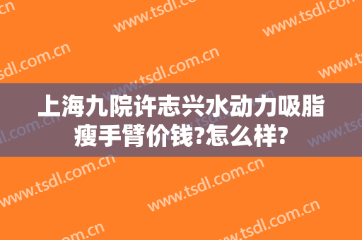 上海九院许志兴水动力吸脂瘦手臂价钱?怎么样?