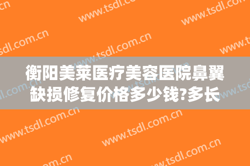 衡阳美莱医疗美容医院鼻翼缺损修复价格多少钱?多长时间恢复?(衡阳美莱美容整形医院)