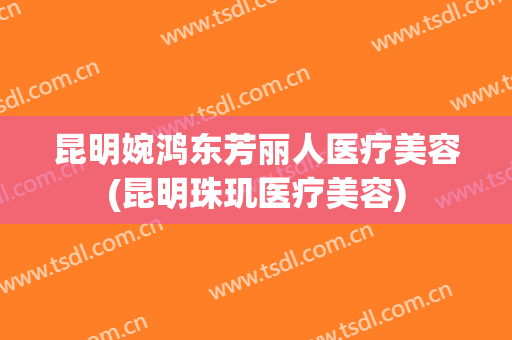 昆明婉鸿东芳丽人医疗美容(昆明珠玑医疗美容)