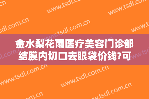 金水梨花雨医疗美容门诊部结膜内切口去眼袋价钱?可靠吗?
