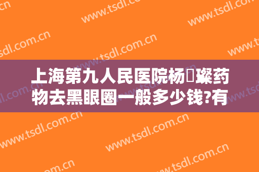 上海第九人民医院杨珵璨药物去黑眼圈一般多少钱?有哪些优势?