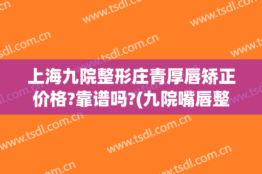 上海九院整形庄青厚唇矫正价格?靠谱吗?(九院嘴唇整形价格)