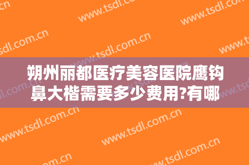 朔州丽都医疗美容医院鹰钩鼻大楷需要多少费用?有哪些优势?