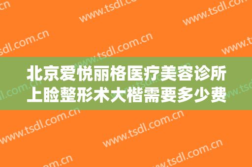 北京爱悦丽格医疗美容诊所上睑整形术大楷需要多少费用?好不好?(北京爱悦丽格医疗美容诊所有限公司)