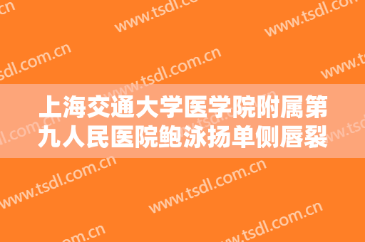 上海交通大学医学院附属第九人民医院鲍泳扬单侧唇裂修复一般多少费用?可靠吗?
