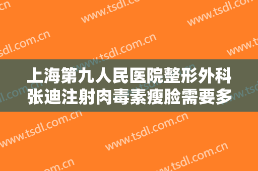 上海第九人民医院整形外科张迪注射肉毒素瘦脸需要多少钱?可靠吗?