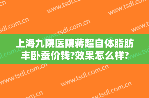 上海九院医院蒋超自体脂肪丰卧蚕价钱?效果怎么样?