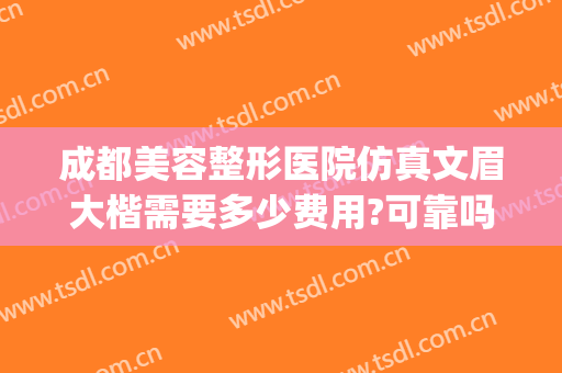 成都美容整形医院仿真文眉大楷需要多少费用?可靠吗?(成都成美整形美容医院口碑如何)