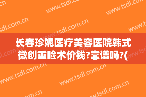 长春珍妮医疗美容医院韩式微创重睑术价钱?靠谱吗?(长春珍妮医疗美容医院怎么样)