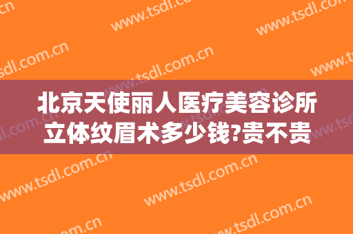 北京天使丽人医疗美容诊所立体纹眉术多少钱?贵不贵?(天使医疗整形医院)