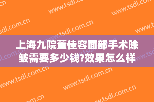 上海九院董佳容面部手术除皱需要多少钱?效果怎么样?(上海九院除皱哪个医生好)
