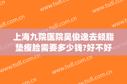 上海九院医院吴俊逸去颊脂垫瘦脸需要多少钱?好不好?(上海九院面部吸脂价格)
