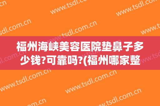 福州海峡美容医院垫鼻子多少钱?可靠吗?(福州哪家整形医院做鼻子好)