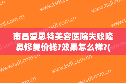 南昌爱思特美容医院失败隆鼻修复价钱?效果怎么样?(南昌爱思特医疗美容医院有限公司)