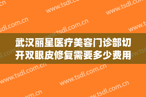 武汉丽星医疗美容门诊部切开双眼皮修复需要多少费用?可靠吗?(上海丽星医美权威整形机构)