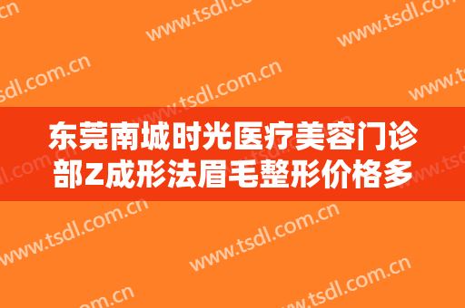 东莞南城时光医疗美容门诊部Z成形法眉毛整形价格多少钱?可靠吗?