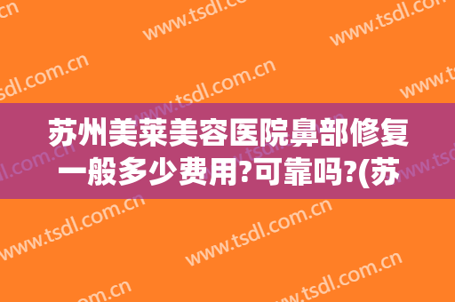 苏州美莱美容医院鼻部修复一般多少费用?可靠吗?(苏州美莱整形美容医院)