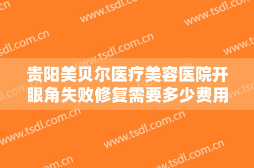 贵阳美贝尔医疗美容医院开眼角失败修复需要多少费用?多长时间恢复?