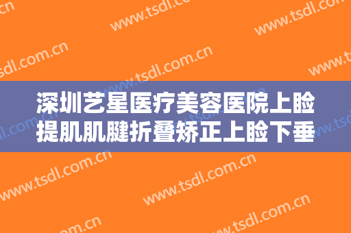 深圳艺星医疗美容医院上睑提肌肌腱折叠矫正上睑下垂一般价位是多少?贵不贵?