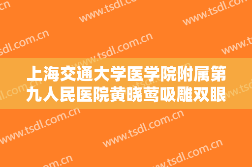 上海交通大学医学院附属第九人民医院黄晓莺吸雕双眼皮一般多少钱?需要多久恢复?