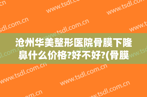 沧州华美整形医院骨膜下隆鼻什么价格?好不好?(骨膜隆鼻多少钱)