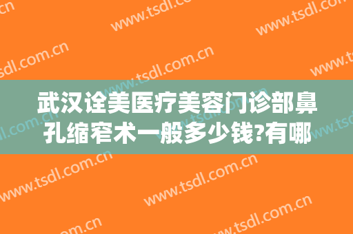 武汉诠美医疗美容门诊部鼻孔缩窄术一般多少钱?有哪些优势?(武汉诠美整形美容医院怎么样)