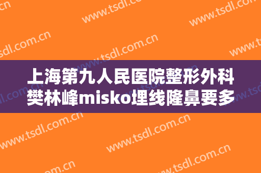 上海第九人民医院整形外科樊林峰misko埋线隆鼻要多少钱?需要多久恢复?