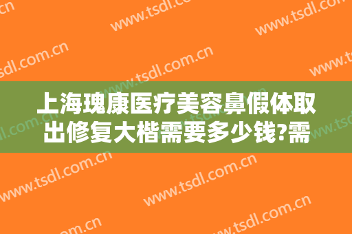 上海瑰康医疗美容鼻假体取出修复大楷需要多少钱?需要多久恢复?