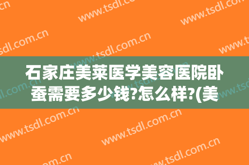 石家庄美莱医学美容医院卧蚕需要多少钱?怎么样?(美莱医疗美容医院工资)