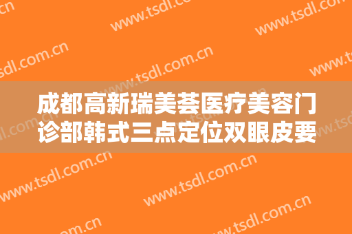 成都高新瑞美荟医疗美容门诊部韩式三点定位双眼皮要多少钱?可靠吗?