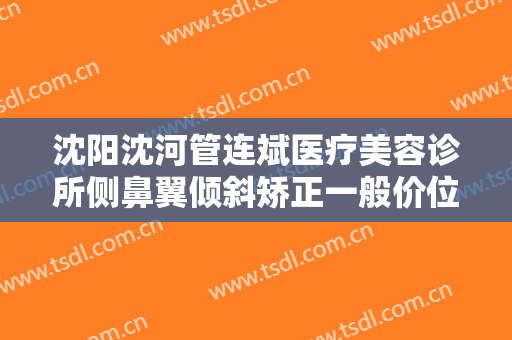 沈阳沈河管连斌医疗美容诊所侧鼻翼倾斜矫正一般价位是多少费用?靠谱吗?
