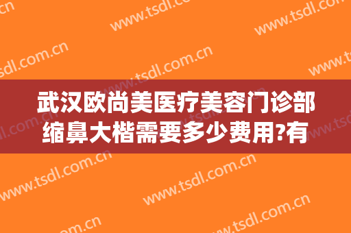 武汉欧尚美医疗美容门诊部缩鼻大楷需要多少费用?有哪些优势?(武汉鼻综合医院美莱整形)