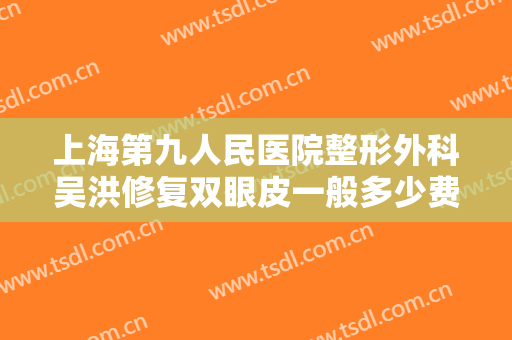 上海第九人民医院整形外科吴洪修复双眼皮一般多少费用?效果怎么样?