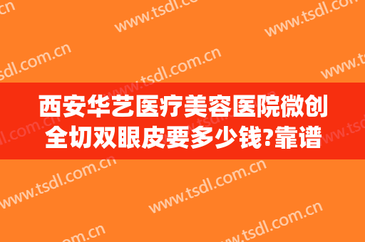 西安华艺医疗美容医院微创全切双眼皮要多少钱?靠谱吗?(西安华医天美整形医院双眼皮怎么样)