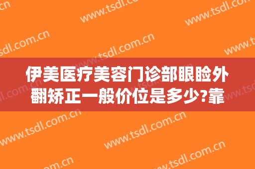 伊美医疗美容门诊部眼睑外翻矫正一般价位是多少?靠谱吗?(美伊美医疗整形医院)