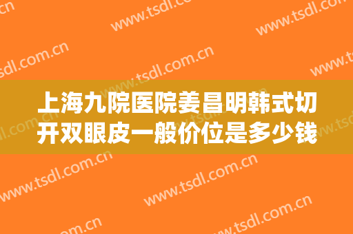 上海九院医院姜昌明韩式切开双眼皮一般价位是多少钱?怎么样?(上海九院整形医院双眼皮)
