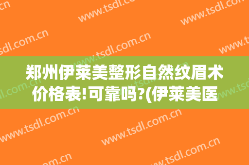 郑州伊莱美整形自然纹眉术价格表!可靠吗?(伊莱美医疗美容整形医院)