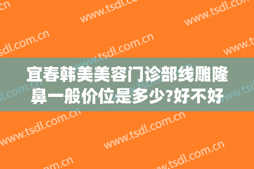 宜春韩美美容门诊部线雕隆鼻一般价位是多少?好不好?(宜春韩美医疗美容医院)