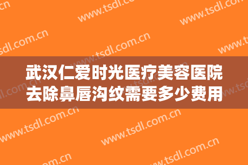 武汉仁爱时光医疗美容医院去除鼻唇沟纹需要多少费用?效果怎么样?(武汉仁爱时光医院整形美容中心好么)