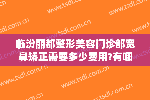临汾丽都整形美容门诊部宽鼻矫正需要多少费用?有哪些优势?(临汾丽都整形医院怎么样)