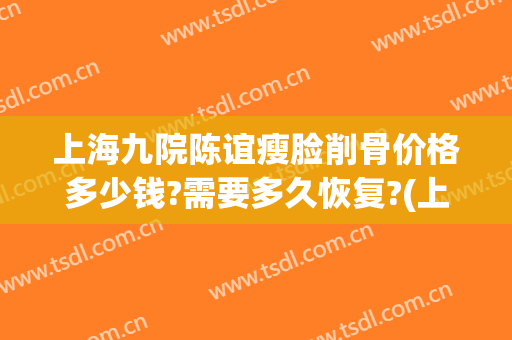 上海九院陈谊瘦脸削骨价格多少钱?需要多久恢复?(上海九院削骨大概多少钱)
