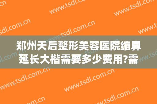 郑州天后整形美容医院缩鼻延长大楷需要多少费用?需要多久恢复?(郑州隆鼻大约多少钱)