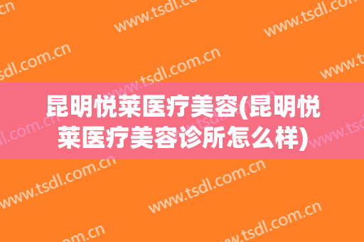 昆明悦莱医疗美容(昆明悦莱医疗美容诊所怎么样)