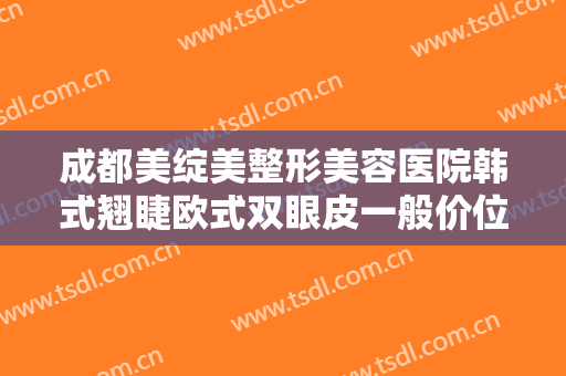 成都美绽美整形美容医院韩式翘睫欧式双眼皮一般价位是多少钱?靠谱吗?