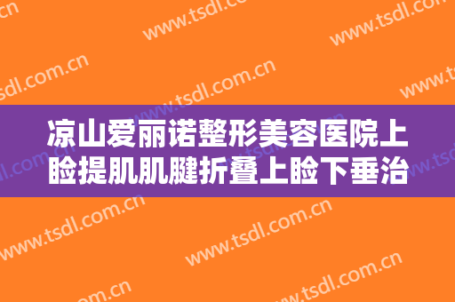 凉山爱丽诺整形美容医院上睑提肌肌腱折叠上睑下垂治疗价格表!有哪些优势?