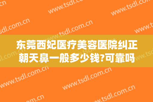 东莞西妃医疗美容医院纠正朝天鼻一般多少钱?可靠吗?(东莞西妃整形医院好吗)