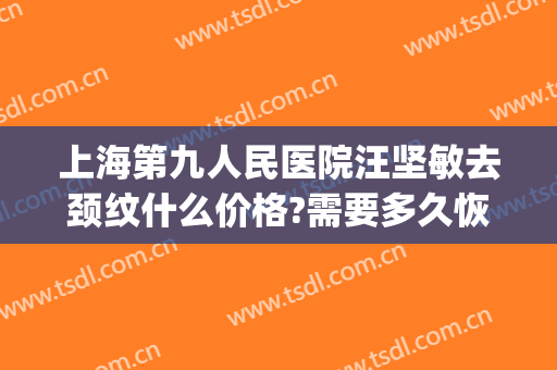 上海第九人民医院汪坚敏去颈纹什么价格?需要多久恢复?(上海第九人民医院祛疤)